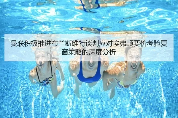 曼联积极推进布兰斯维特谈判应对埃弗顿要价考验夏窗策略的深度分析