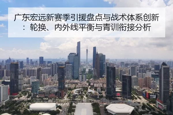广东宏远新赛季引援盘点与战术体系创新：轮换、内外线平衡与青训衔接分析