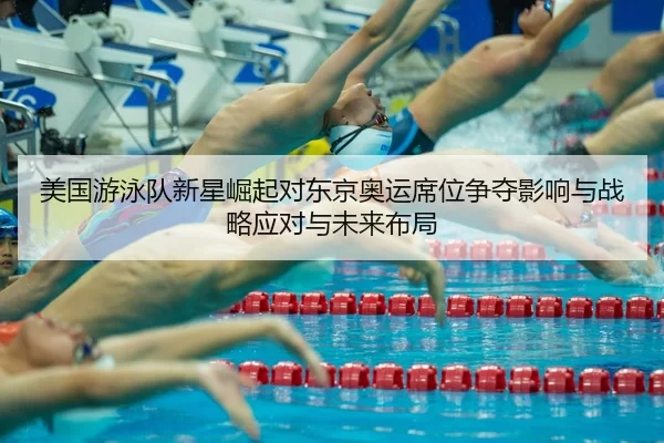 美国游泳队新星崛起对东京奥运席位争夺影响与战略应对与未来布局