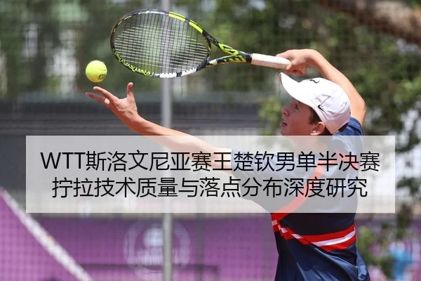 WTT斯洛文尼亚赛王楚钦男单半决赛拧拉技术质量与落点分布深度研究