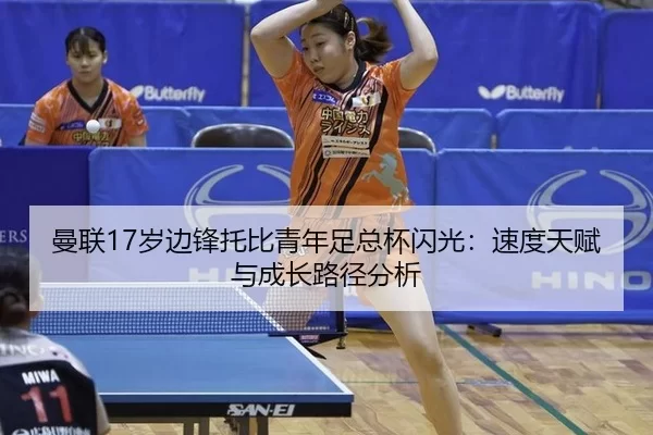 曼联17岁边锋托比青年足总杯闪光：速度天赋与成长路径分析